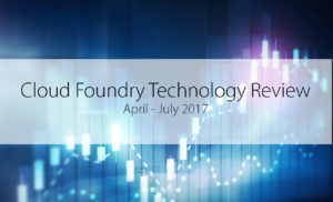 Cloud Foundry Technology Review: April-July 2017